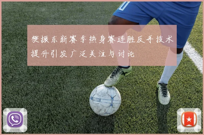 樊振东新赛季热身赛连胜反手技术提升引发广泛关注与讨论