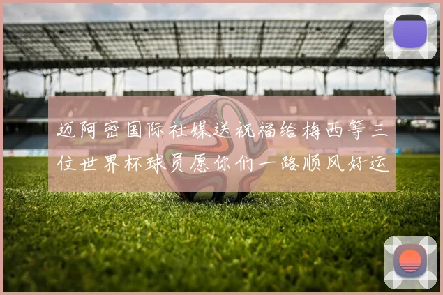 迈阿密国际社媒送祝福给梅西等三位世界杯球员愿你们一路顺风好运常伴